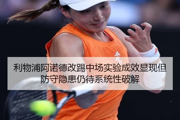 利物浦阿诺德改踢中场实验成效显现但防守隐患仍待系统性破解