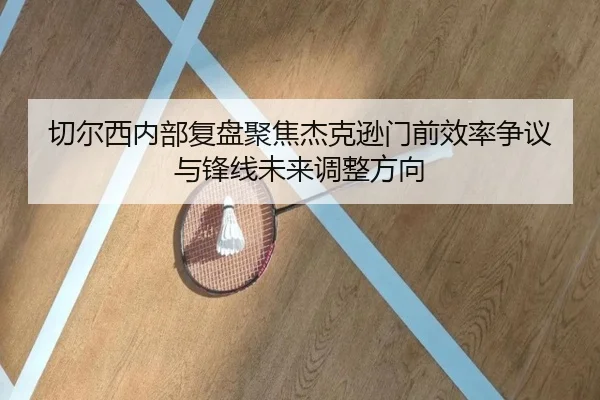 切尔西内部复盘聚焦杰克逊门前效率争议与锋线未来调整方向