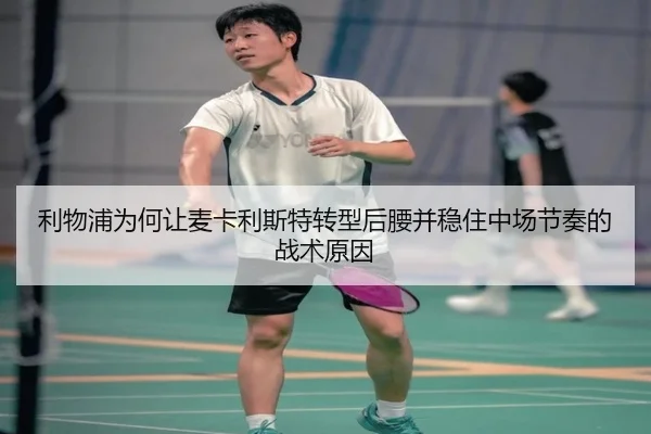 利物浦为何让麦卡利斯特转型后腰并稳住中场节奏的战术原因