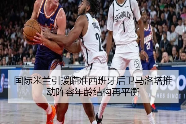 国际米兰引援瞄准西班牙后卫马洛塔推动阵容年龄结构再平衡