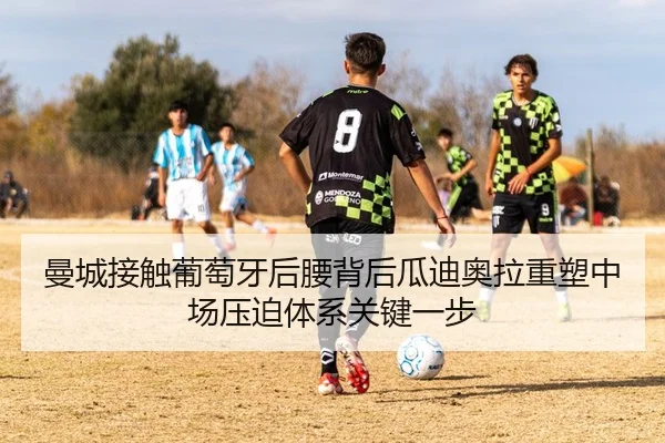 曼城接触葡萄牙后腰背后瓜迪奥拉重塑中场压迫体系关键一步