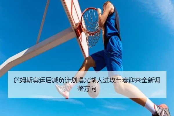 詹姆斯奥运后减负计划曝光湖人进攻节奏迎来全新调整方向
